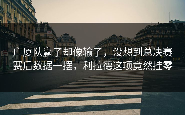 广厦队赢了却像输了，没想到总决赛赛后数据一摆，利拉德这项竟然挂零