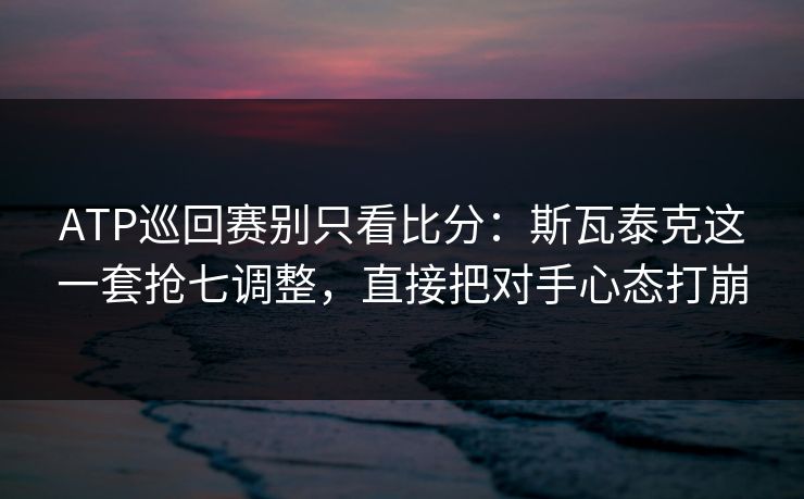 ATP巡回赛别只看比分：斯瓦泰克这一套抢七调整，直接把对手心态打崩