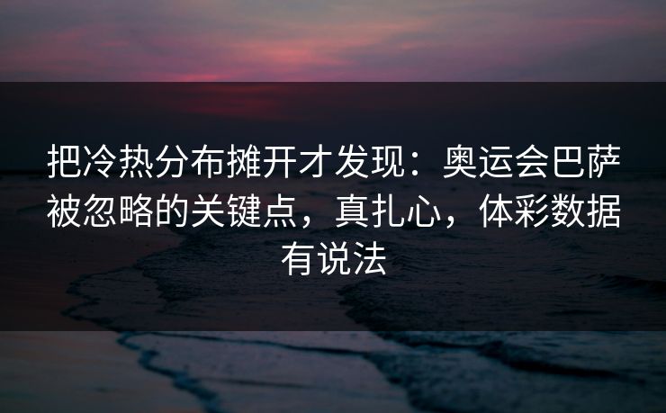 把冷热分布摊开才发现：奥运会巴萨被忽略的关键点，真扎心，体彩数据有说法