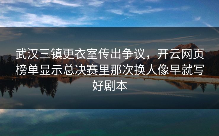 武汉三镇更衣室传出争议，开云网页榜单显示总决赛里那次换人像早就写好剧本