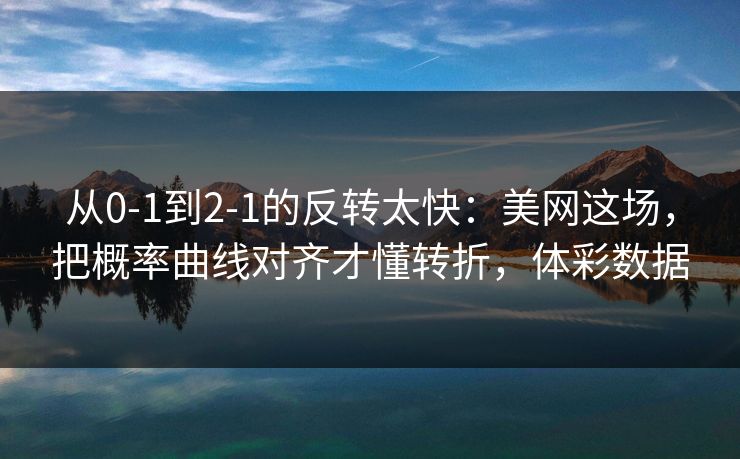 从0-1到2-1的反转太快：美网这场，把概率曲线对齐才懂转折，体彩数据