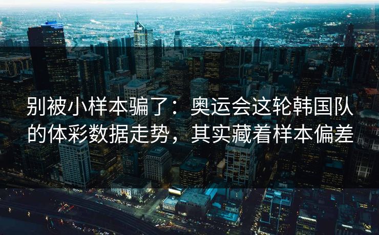 别被小样本骗了：奥运会这轮韩国队的体彩数据走势，其实藏着样本偏差