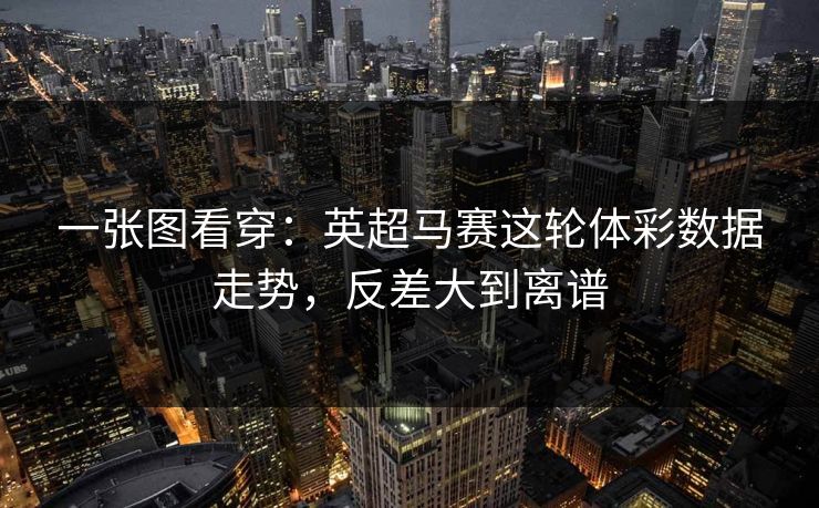 一张图看穿：英超马赛这轮体彩数据走势，反差大到离谱