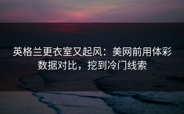 英格兰更衣室又起风：美网前用体彩数据对比，挖到冷门线索