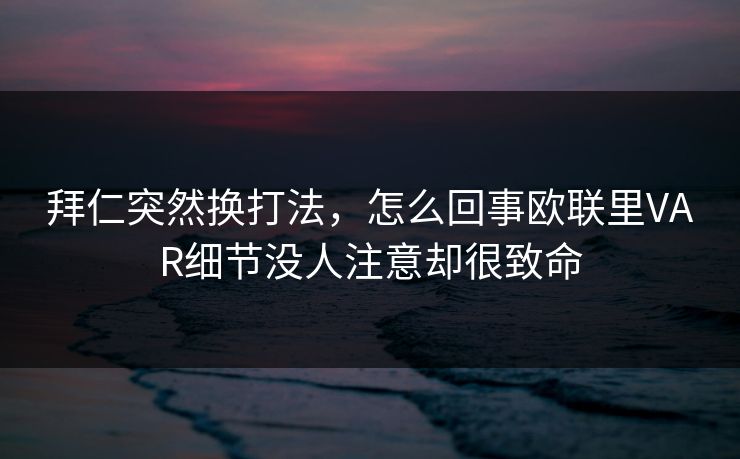 拜仁突然换打法，怎么回事欧联里VAR细节没人注意却很致命