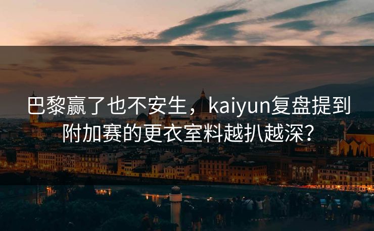 巴黎赢了也不安生，kaiyun复盘提到附加赛的更衣室料越扒越深？