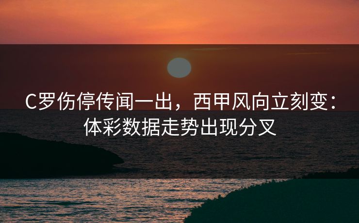 C罗伤停传闻一出,西甲风向立刻变:体彩数据走势出现分叉