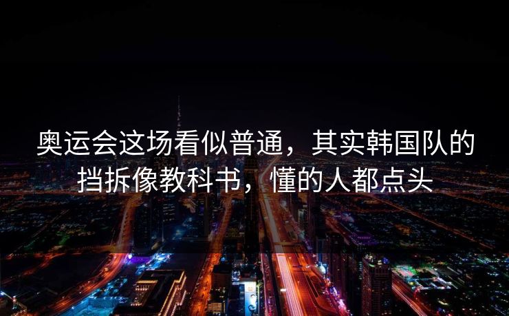 奥运会这场看似普通，其实韩国队的挡拆像教科书，懂的人都点头
