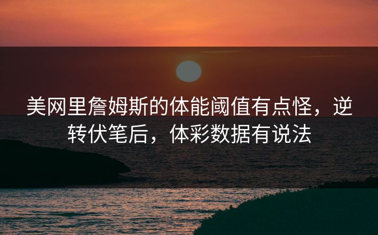美网里詹姆斯的体能阈值有点怪，逆转伏笔后，体彩数据有说法