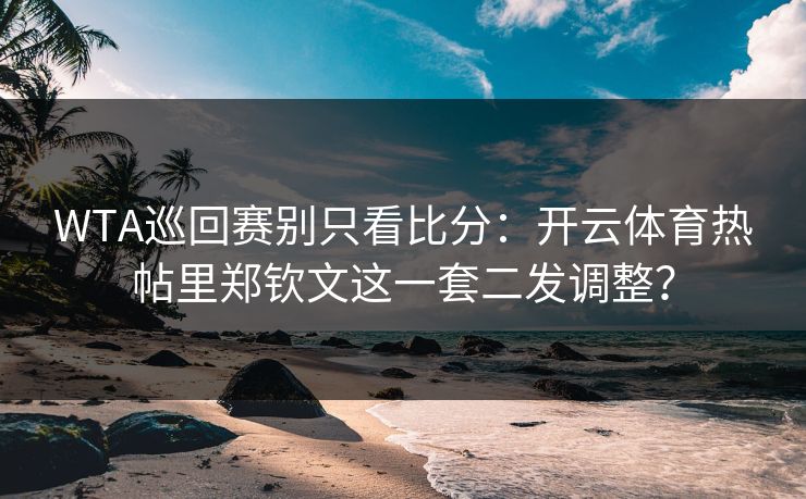 WTA巡回赛别只看比分：开云体育热帖里郑钦文这一套二发调整？