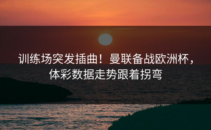 训练场突发插曲！曼联备战欧洲杯，体彩数据走势跟着拐弯