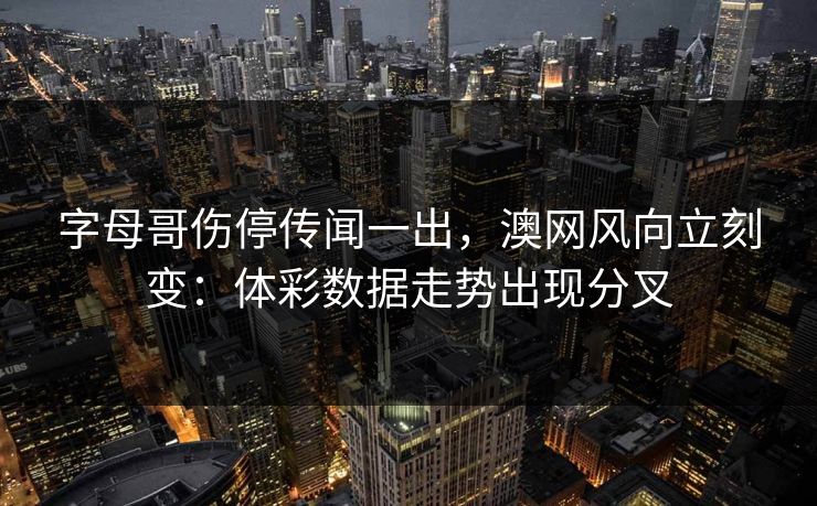 字母哥伤停传闻一出，澳网风向立刻变：体彩数据走势出现分叉