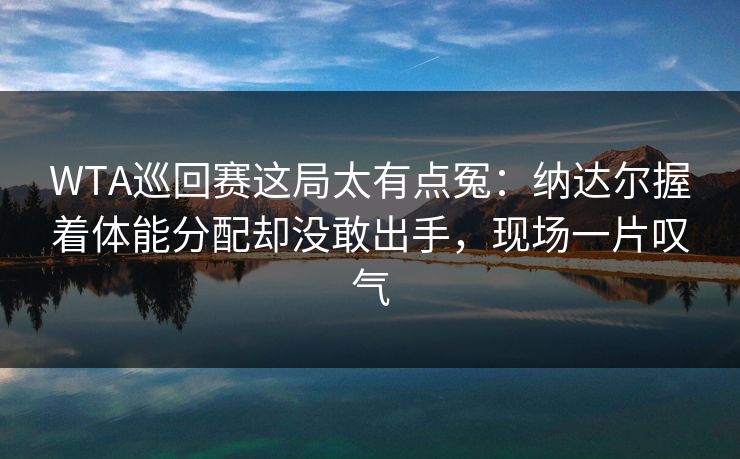 WTA巡回赛这局太有点冤：纳达尔握着体能分配却没敢出手，现场一片叹气