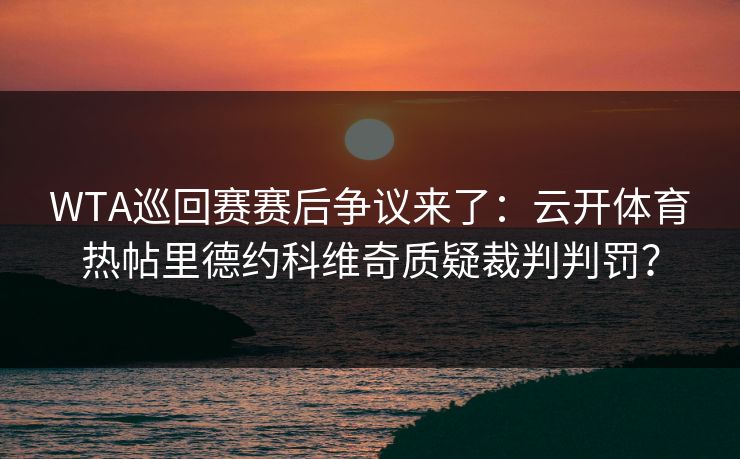 WTA巡回赛赛后争议来了：云开体育热帖里德约科维奇质疑裁判判罚？