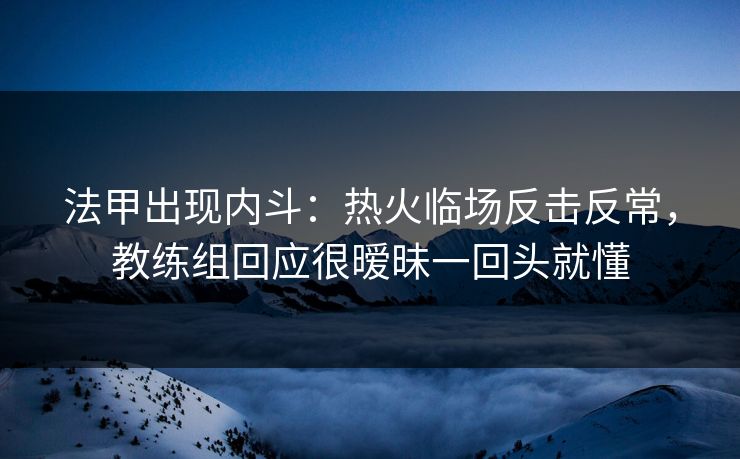 法甲出现内斗：热火临场反击反常，教练组回应很暧昧一回头就懂