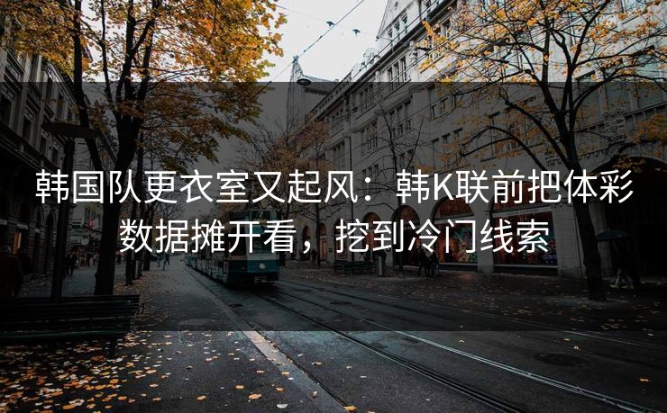 韩国队更衣室又起风：韩K联前把体彩数据摊开看，挖到冷门线索