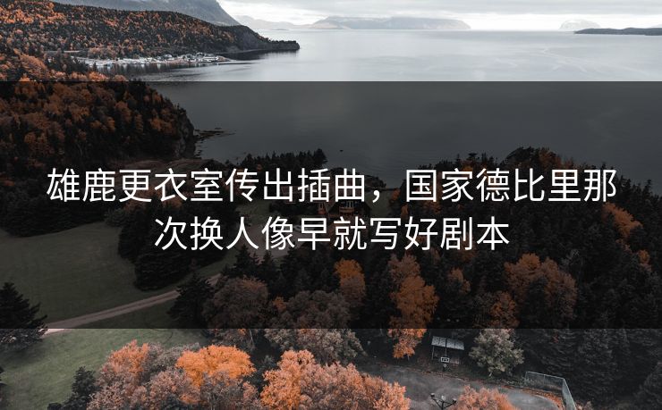 雄鹿更衣室传出插曲，国家德比里那次换人像早就写好剧本