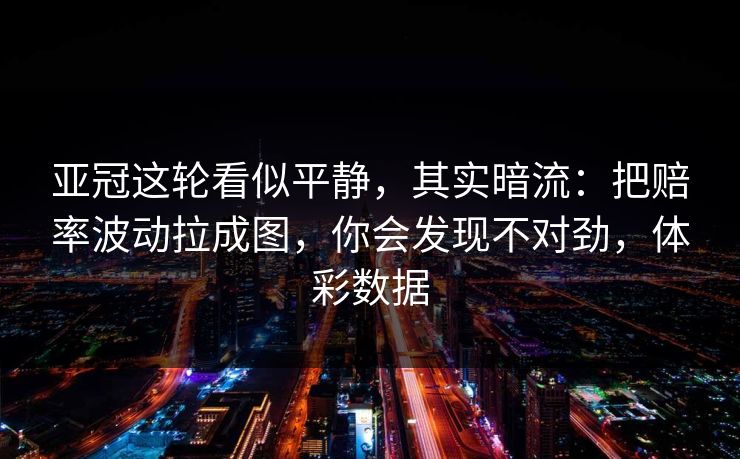 亚冠这轮看似平静，其实暗流：把赔率波动拉成图，你会发现不对劲，体彩数据