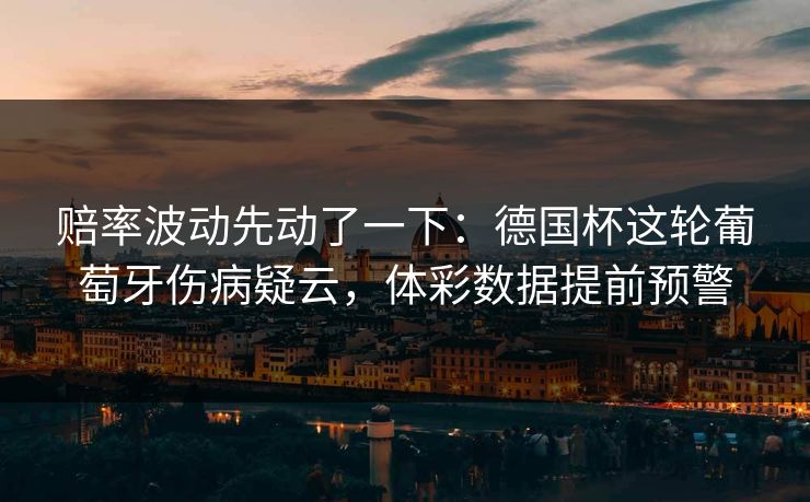 赔率波动先动了一下：德国杯这轮葡萄牙伤病疑云，体彩数据提前预警