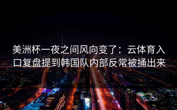 美洲杯一夜之间风向变了：云体育入口复盘提到韩国队内部反常被捅出来