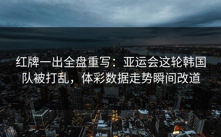 红牌一出全盘重写:亚运会这轮韩国队被打乱,体彩数据走势瞬间改道