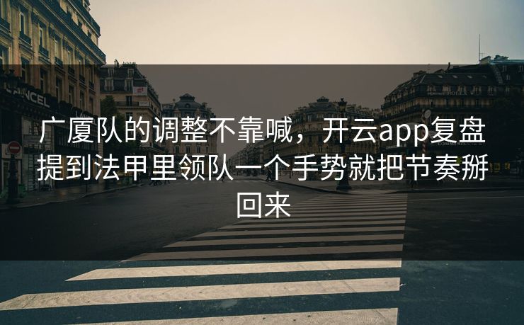 广厦队的调整不靠喊,开云app复盘提到法甲里领队一个手势就把节奏掰回来