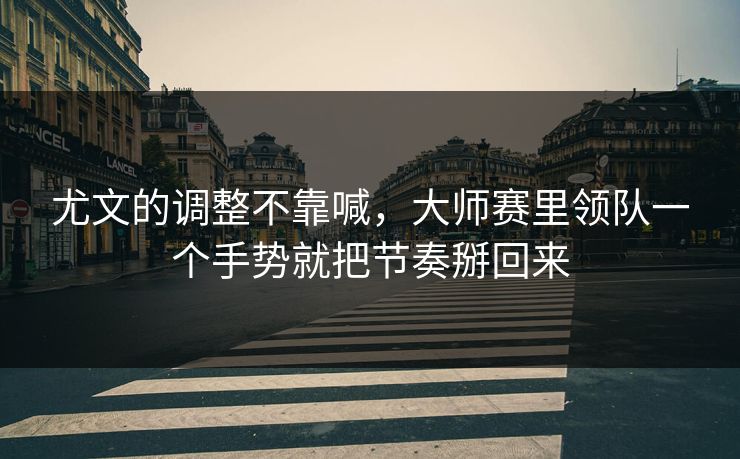 尤文的调整不靠喊，大师赛里领队一个手势就把节奏掰回来