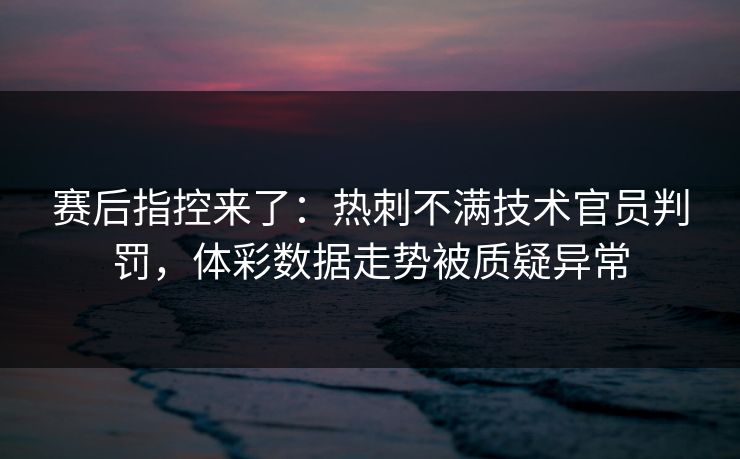 赛后指控来了：热刺不满技术官员判罚，体彩数据走势被质疑异常