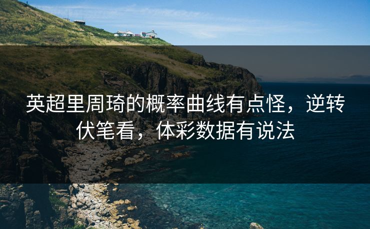 英超里周琦的概率曲线有点怪，逆转伏笔看，体彩数据有说法