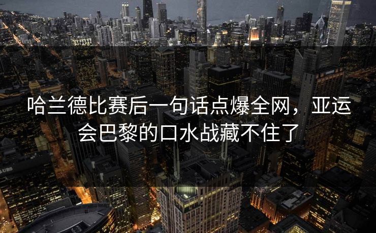 哈兰德比赛后一句话点爆全网，亚运会巴黎的口水战藏不住了