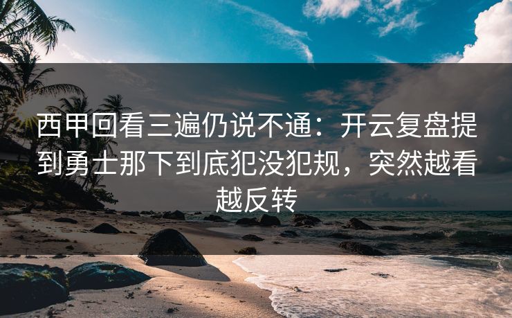 西甲回看三遍仍说不通：开云复盘提到勇士那下到底犯没犯规，突然越看越反转