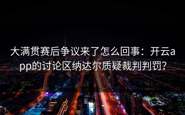大满贯赛后争议来了怎么回事：开云app的讨论区纳达尔质疑裁判判罚？
