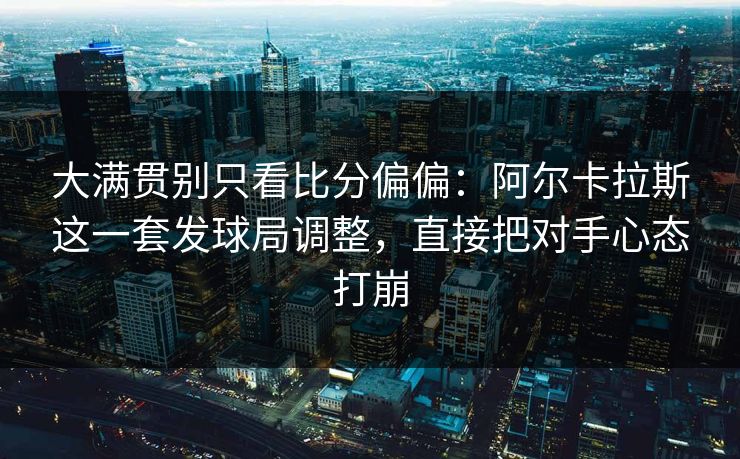 大满贯别只看比分偏偏：阿尔卡拉斯这一套发球局调整，直接把对手心态打崩