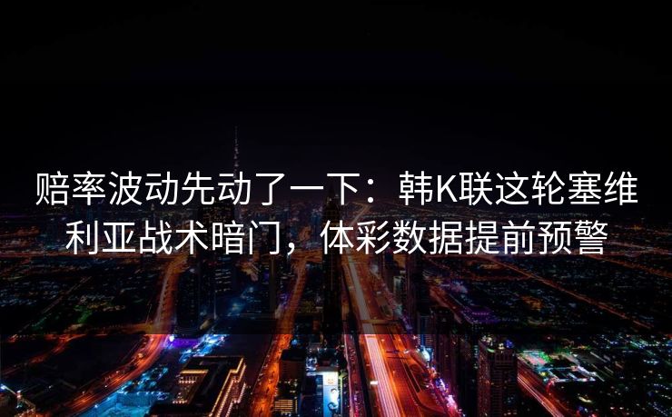 赔率波动先动了一下：韩K联这轮塞维利亚战术暗门，体彩数据提前预警