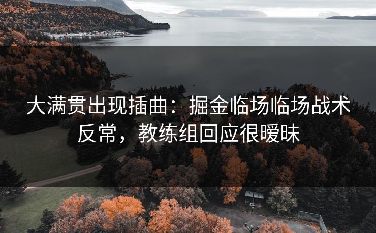 大满贯出现插曲：掘金临场临场战术反常，教练组回应很暧昧