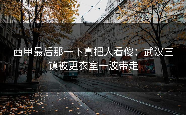 西甲最后那一下真把人看傻：武汉三镇被更衣室一波带走