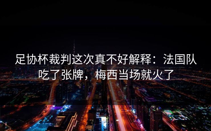 足协杯裁判这次真不好解释：法国队吃了张牌，梅西当场就火了