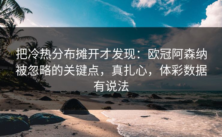 把冷热分布摊开才发现：欧冠阿森纳被忽略的关键点，真扎心，体彩数据有说法