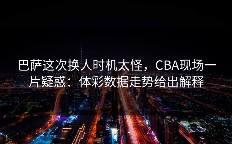巴萨这次换人时机太怪，CBA现场一片疑惑：体彩数据走势给出解释
