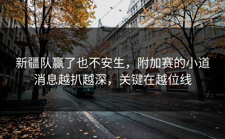 新疆队赢了也不安生，附加赛的小道消息越扒越深，关键在越位线