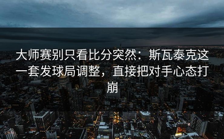 大师赛别只看比分突然：斯瓦泰克这一套发球局调整，直接把对手心态打崩