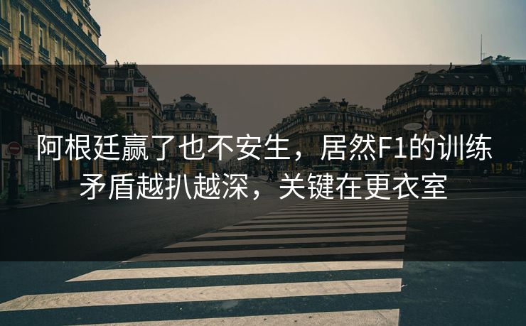 阿根廷赢了也不安生，居然F1的训练矛盾越扒越深，关键在更衣室