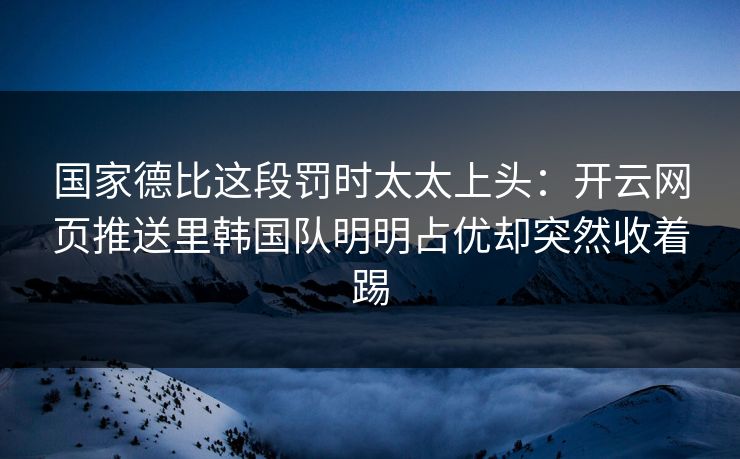 国家德比这段罚时太太上头：开云网页推送里韩国队明明占优却突然收着踢