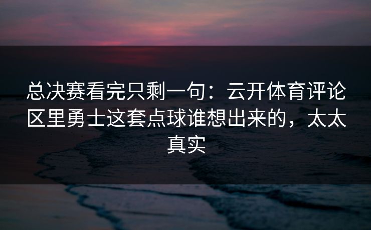 总决赛看完只剩一句：云开体育评论区里勇士这套点球谁想出来的，太太真实