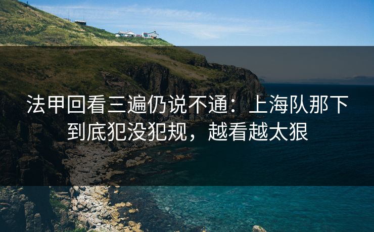 法甲回看三遍仍说不通：上海队那下到底犯没犯规，越看越太狠