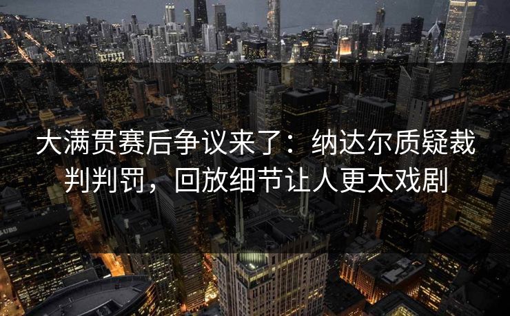 大满贯赛后争议来了：纳达尔质疑裁判判罚，回放细节让人更太戏剧