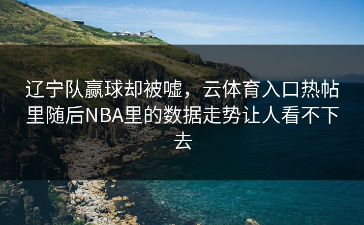 辽宁队赢球却被嘘,云体育入口热帖里随后NBA里的数据走势让人看不下去