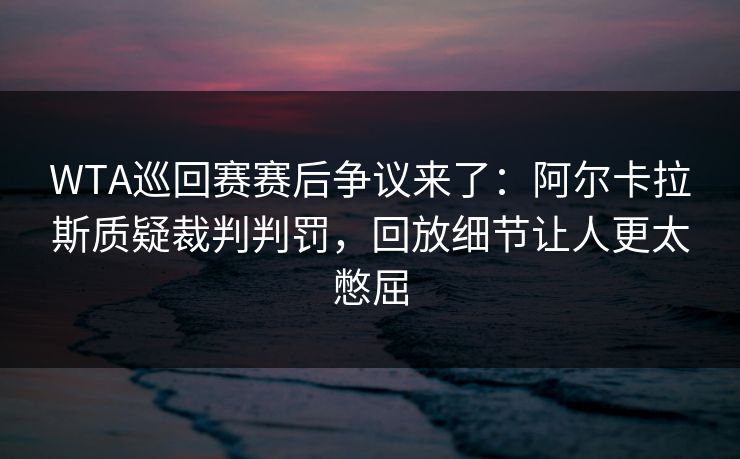 WTA巡回赛赛后争议来了：阿尔卡拉斯质疑裁判判罚，回放细节让人更太憋屈