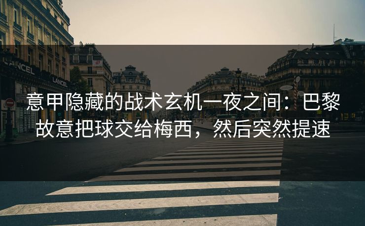 意甲隐藏的战术玄机一夜之间：巴黎故意把球交给梅西，然后突然提速