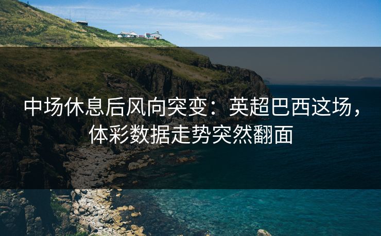 中场休息后风向突变：英超巴西这场，体彩数据走势突然翻面